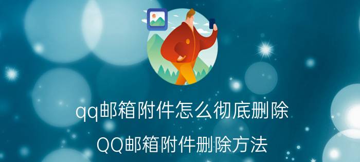 qq邮箱附件怎么彻底删除 QQ邮箱附件删除方法